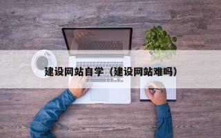 通化建设网站自学（建设网站难吗）