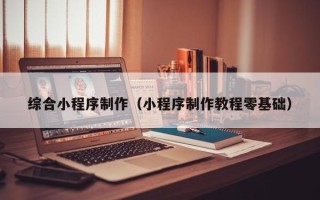 通化综合小程序制作（小程序制作教程零基础）
