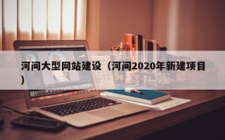 通化河间大型网站建设（河间2020年新建项目）