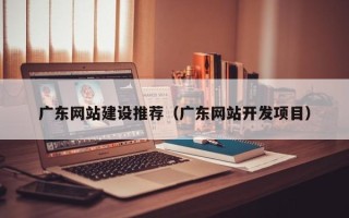 通化广东网站建设推荐（广东网站开发项目）