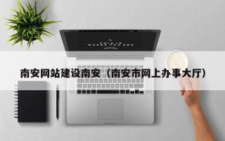 通化南安网站建设南安（南安市网上办事大厅）