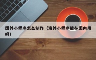 通化国外小程序怎么制作（海外小程序能在国内用吗）