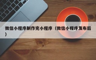 通化微信小程序制作完小程序（微信小程序发布后）